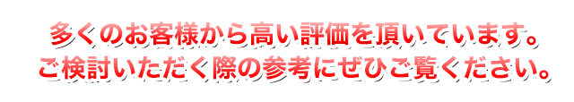 多くのお客様から高い評価を頂いています。ご検討いただく際の参考にぜひご覧ください。